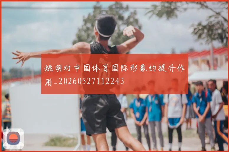 姚明对中国体育国际形象的提升作用_20260527112243