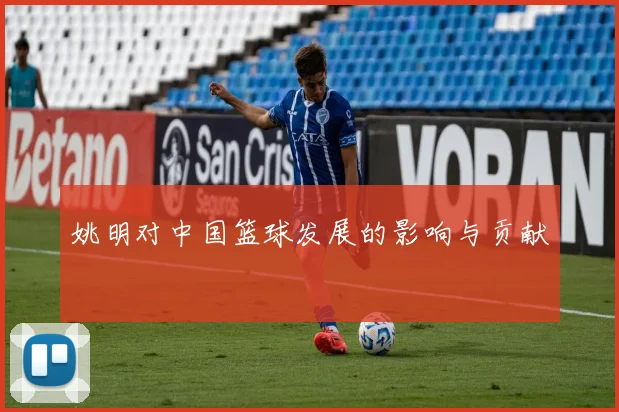 姚明对中国篮球发展的影响与贡献