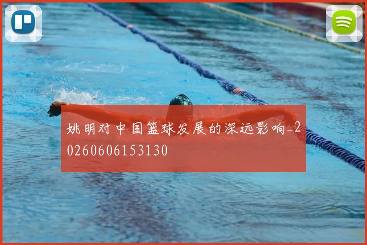 姚明对中国篮球发展的深远影响_20260606153130