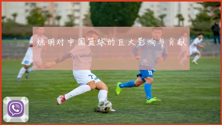 姚明对中国篮球的巨大影响与贡献