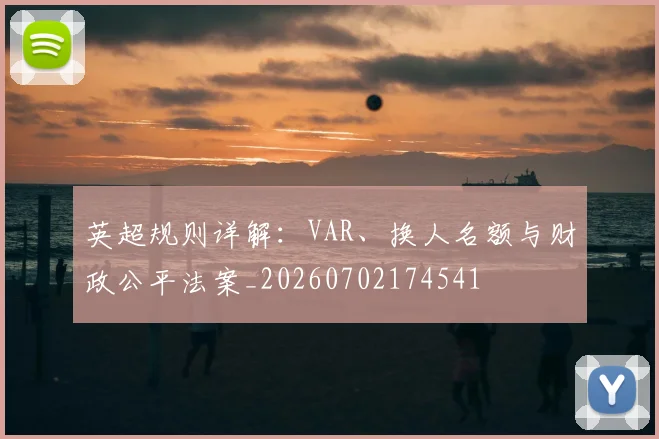 英超规则详解：VAR、换人名额与财政公平法案_20260702174541